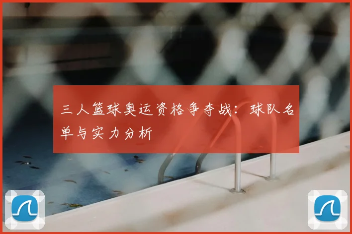 三人篮球奥运资格争夺战：球队名单与实力分析