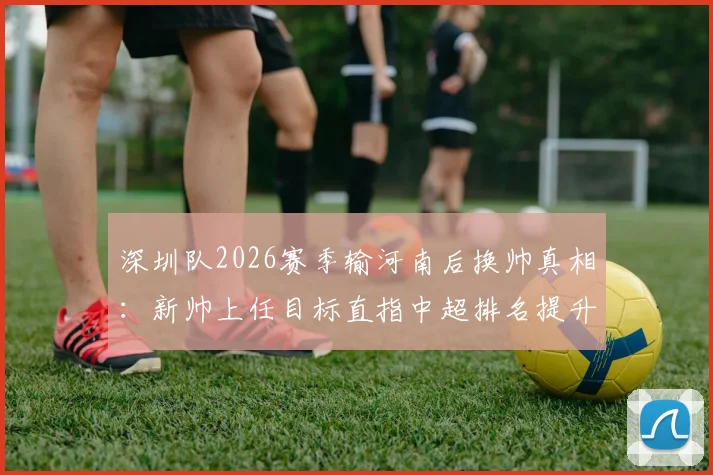 深圳队2026赛季输河南后换帅真相：新帅上任目标直指中超排名提升，战术打法与保级前景分析