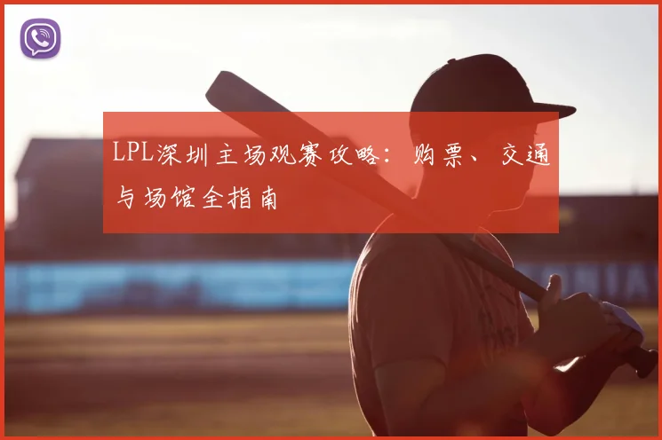 LPL深圳主场观赛攻略：购票、交通与场馆全指南