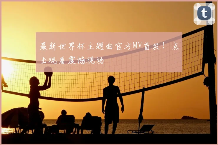 最新世界杯主题曲官方MV首发！点击观看震撼现场