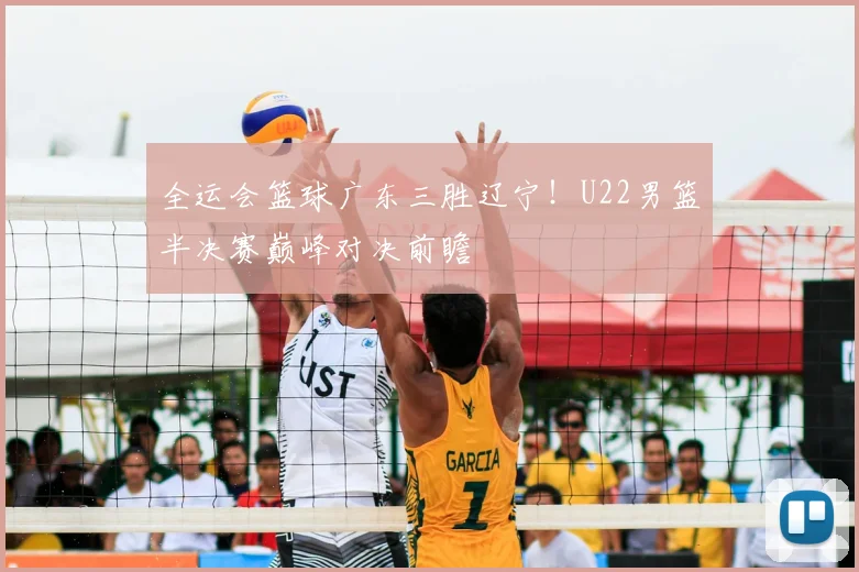 全运会篮球广东三胜辽宁！U22男篮半决赛巅峰对决前瞻