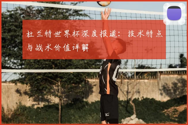 杜兰特世界杯深度报道：技术特点与战术价值详解