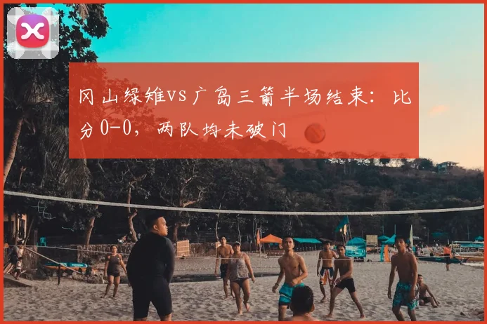 冈山绿雉vs广岛三箭半场结束：比分0-0，两队均未破门