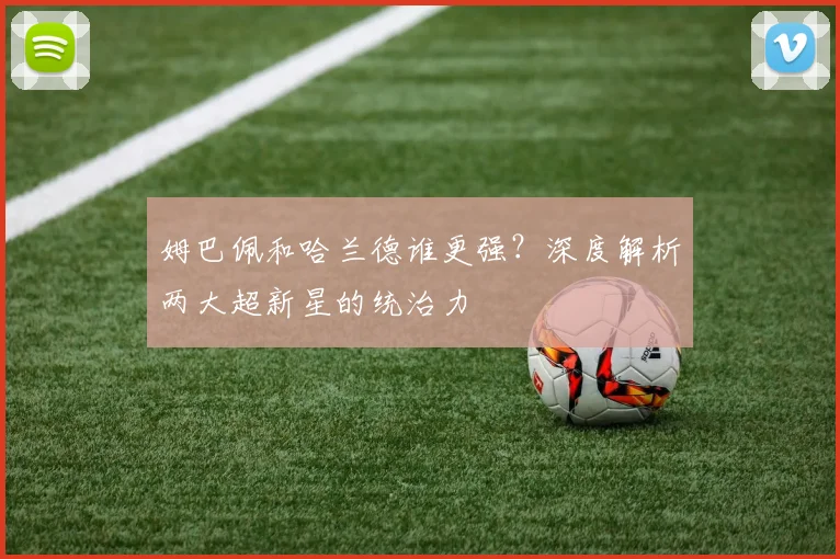 姆巴佩和哈兰德谁更强？深度解析两大超新星的统治力