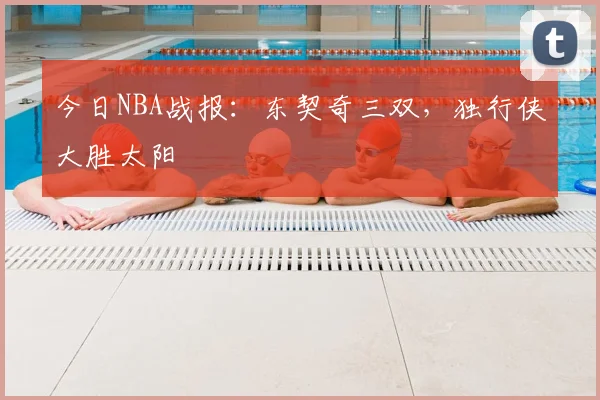 今日NBA战报：东契奇三双，独行侠大胜太阳