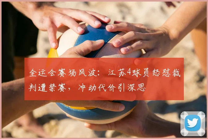 全运会赛场风波：江苏4球员怒怼裁判遭禁赛，冲动代价引深思