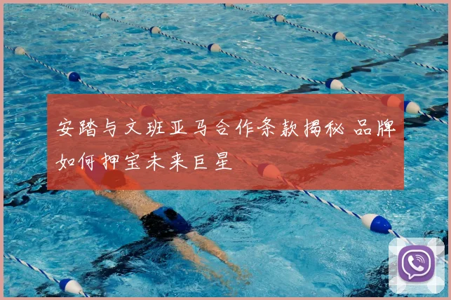 安踏与文班亚马合作条款揭秘 品牌如何押宝未来巨星