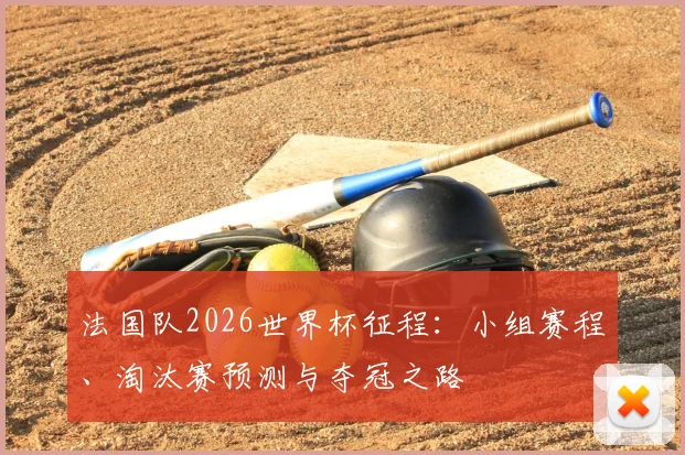 法国队2026世界杯征程：小组赛程、淘汰赛预测与夺冠之路