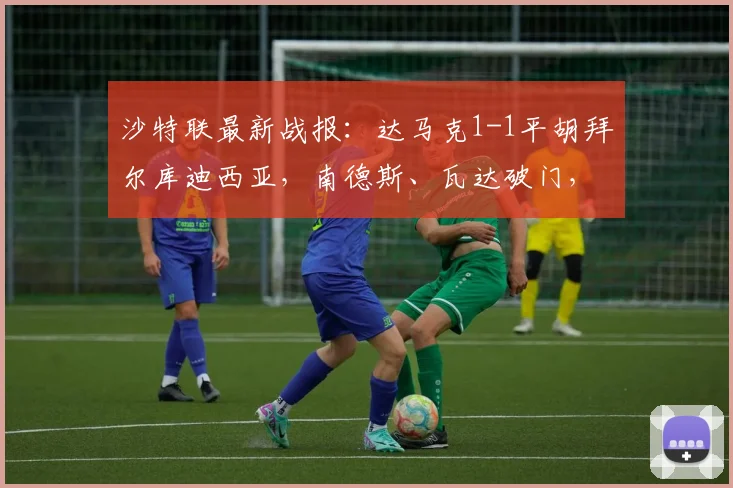 沙特联最新战报:达马克1-1平胡拜尔库迪西亚,南德斯、瓦达破门,积分榜形势微妙