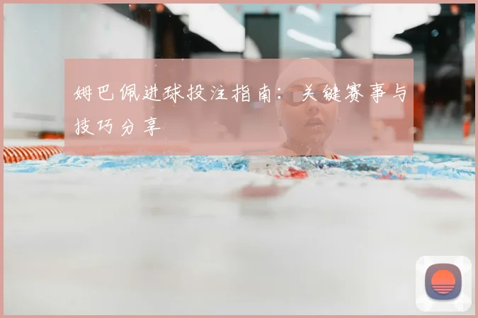 姆巴佩进球投注指南：关键赛事与技巧分享
