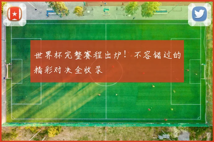世界杯完整赛程出炉！不容错过的精彩对决全收录