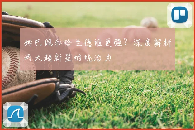 姆巴佩和哈兰德谁更强？深度解析两大超新星的统治力