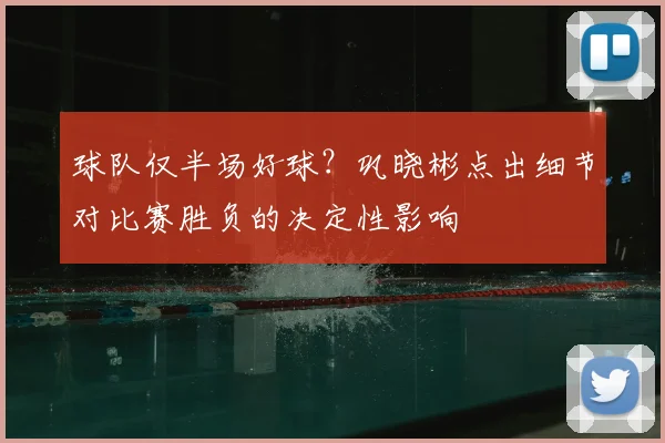 球队仅半场好球？巩晓彬点出细节对比赛胜负的决定性影响