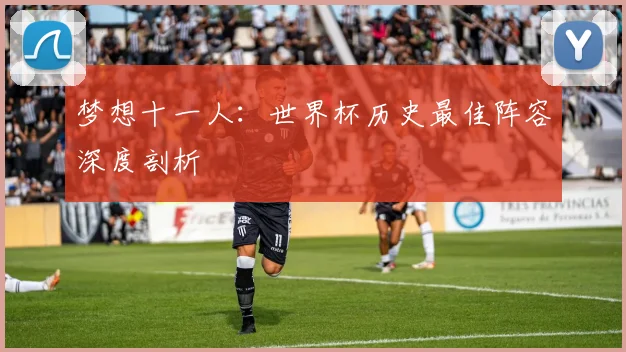 梦想十一人：世界杯历史最佳阵容深度剖析