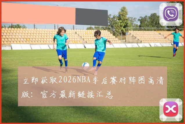 立即获取2026NBA季后赛对阵图高清版：官方最新链接汇总