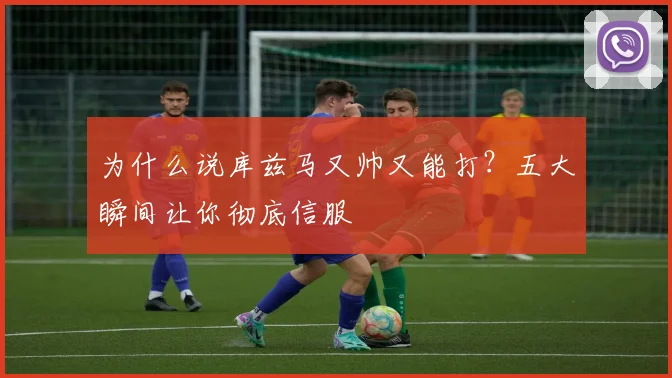 为什么说库兹马又帅又能打？五大瞬间让你彻底信服