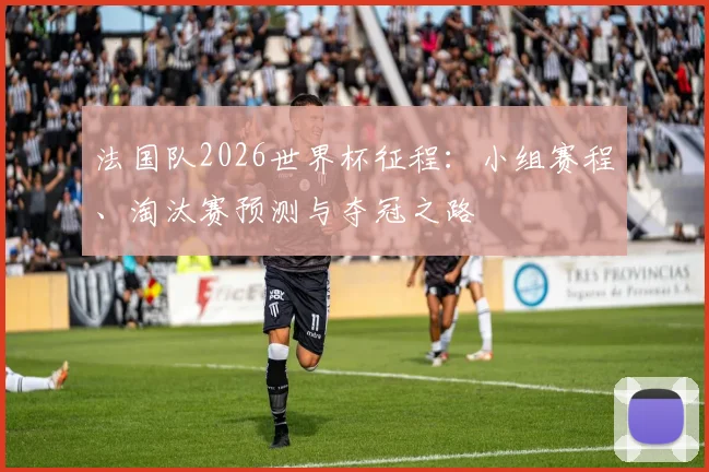 法国队2026世界杯征程：小组赛程、淘汰赛预测与夺冠之路