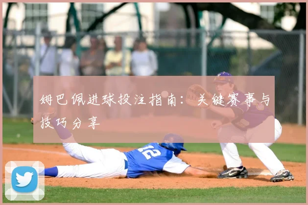 姆巴佩进球投注指南：关键赛事与技巧分享