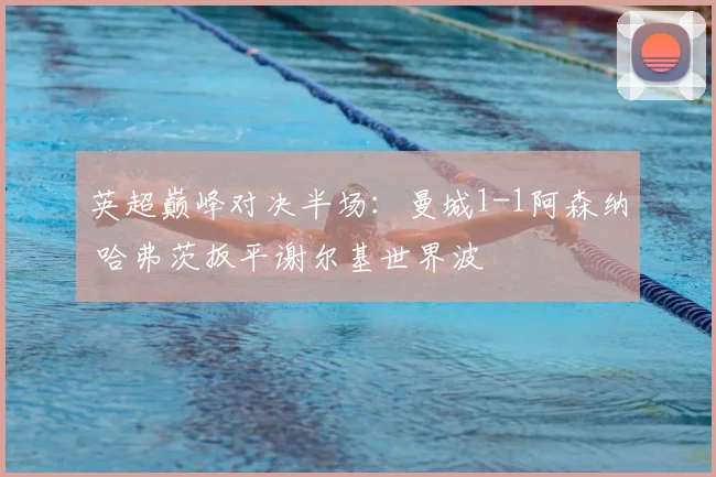 英超巅峰对决半场：曼城1-1阿森纳 哈弗茨扳平谢尔基世界波