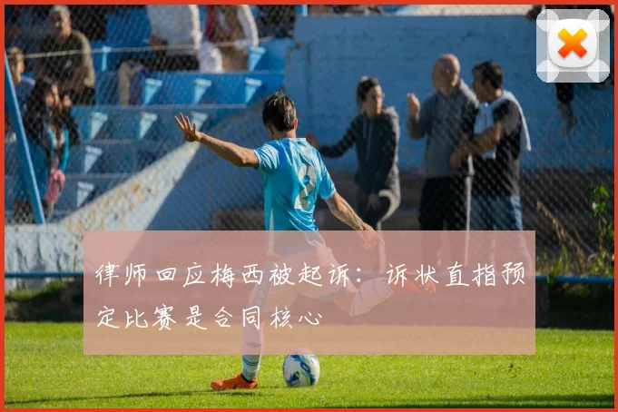 律师回应梅西被起诉：诉状直指预定比赛是合同核心