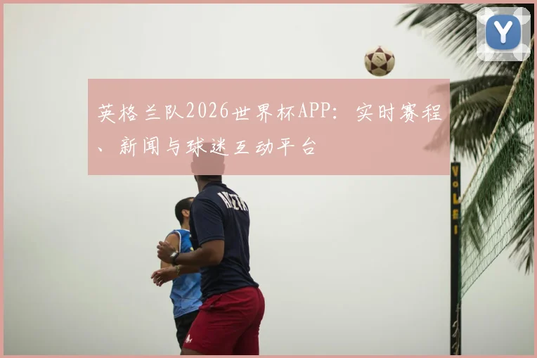 英格兰队2026世界杯APP：实时赛程、新闻与球迷互动平台