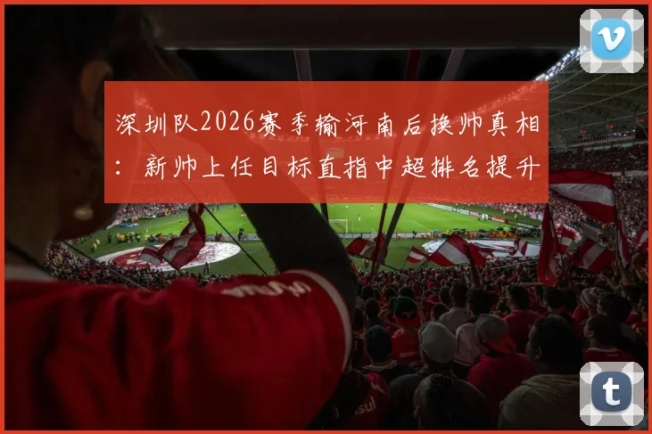 深圳队2026赛季输河南后换帅真相：新帅上任目标直指中超排名提升，战术打法与保级前景分析