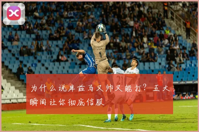 为什么说库兹马又帅又能打？五大瞬间让你彻底信服