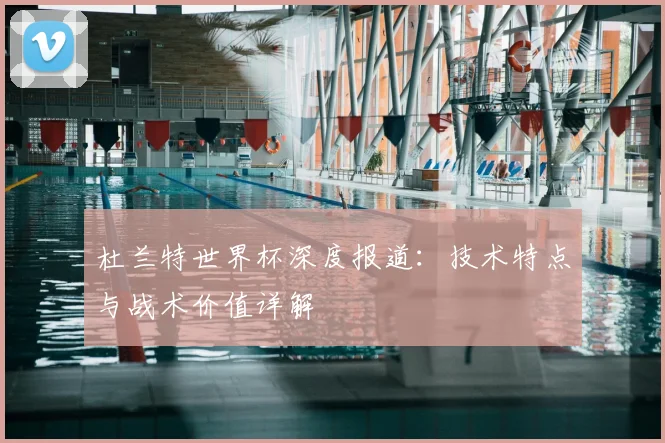 杜兰特世界杯深度报道：技术特点与战术价值详解