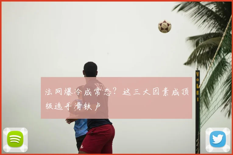 法网爆冷成常态？这三大因素成顶级选手滑铁卢