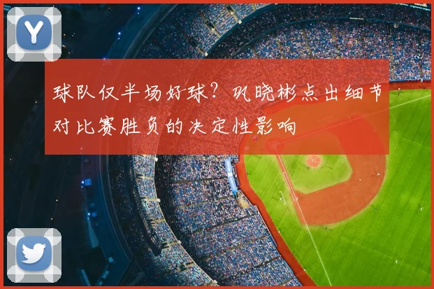 球队仅半场好球？巩晓彬点出细节对比赛胜负的决定性影响