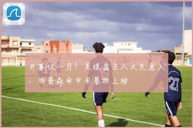 开赛仅一月！美媒盘点八大失意人，汤普森命中率暴跌上榜
