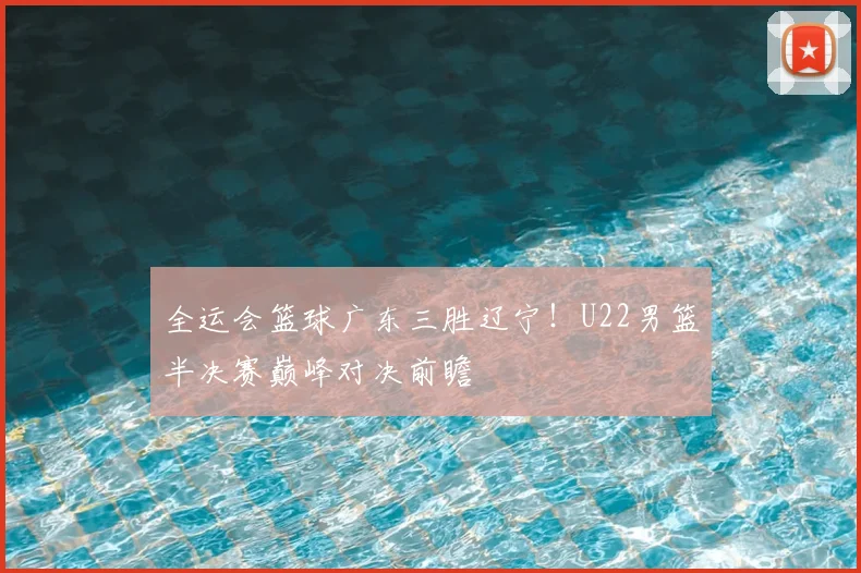 全运会篮球广东三胜辽宁！U22男篮半决赛巅峰对决前瞻