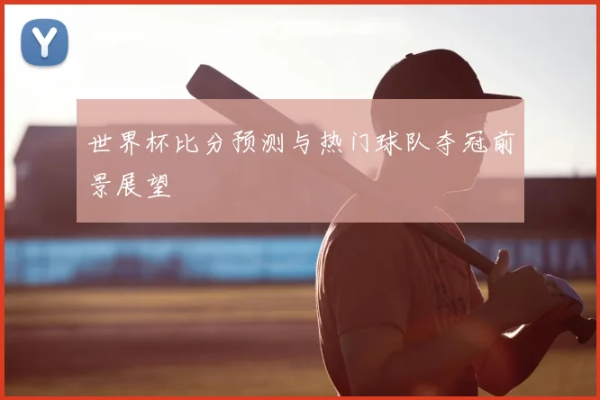 世界杯比分预测与热门球队夺冠前景展望